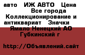 1.1) авто : ИЖ АВТО › Цена ­ 149 - Все города Коллекционирование и антиквариат » Значки   . Ямало-Ненецкий АО,Губкинский г.